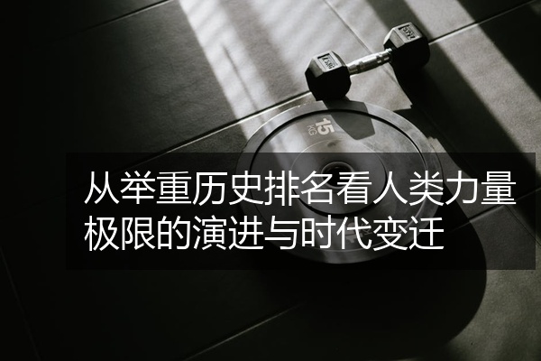 从举重历史排名看人类力量极限的演进与时代变迁