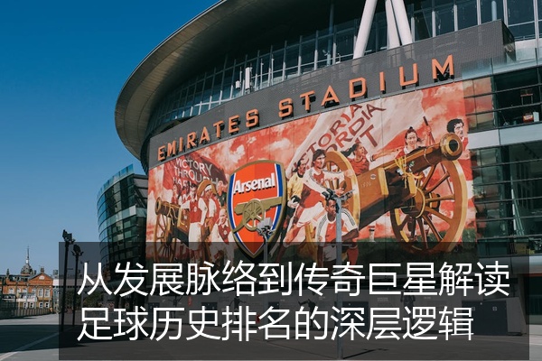 从发展脉络到传奇巨星解读足球历史排名的深层逻辑