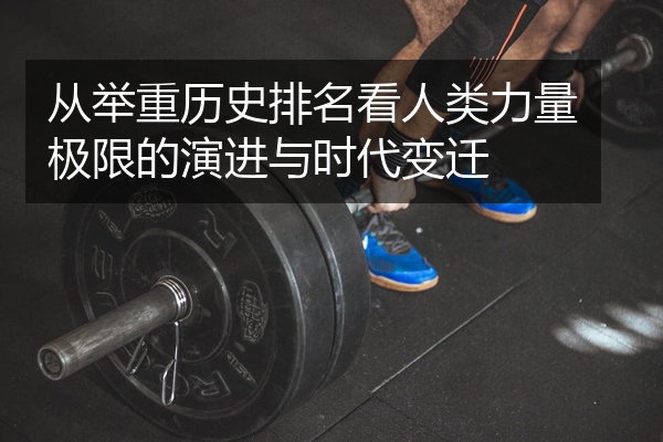 从举重历史排名看人类力量极限的演进与时代变迁