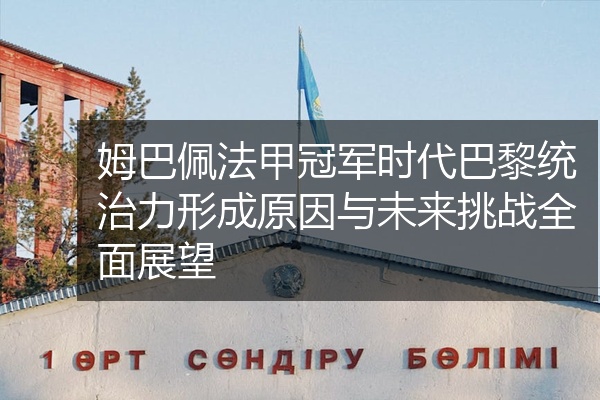 姆巴佩法甲冠军时代巴黎统治力形成原因与未来挑战全面展望