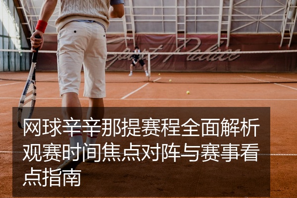 网球辛辛那提赛程全面解析观赛时间焦点对阵与赛事看点指南