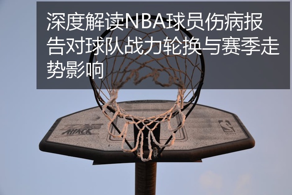 深度解读NBA球员伤病报告对球队战力轮换与赛季走势影响