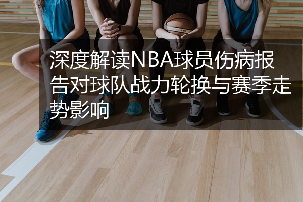 深度解读NBA球员伤病报告对球队战力轮换与赛季走势影响