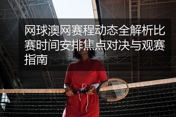 网球澳网赛程动态全解析比赛时间安排焦点对决与观赛指南