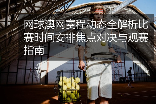 网球澳网赛程动态全解析比赛时间安排焦点对决与观赛指南