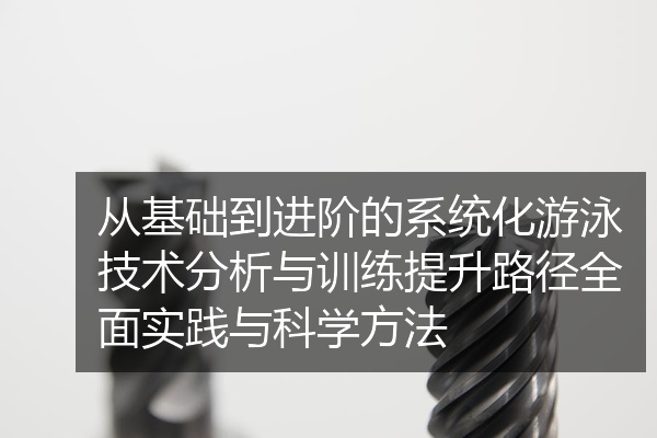 从基础到进阶的系统化游泳技术分析与训练提升路径全面实践与科学方法