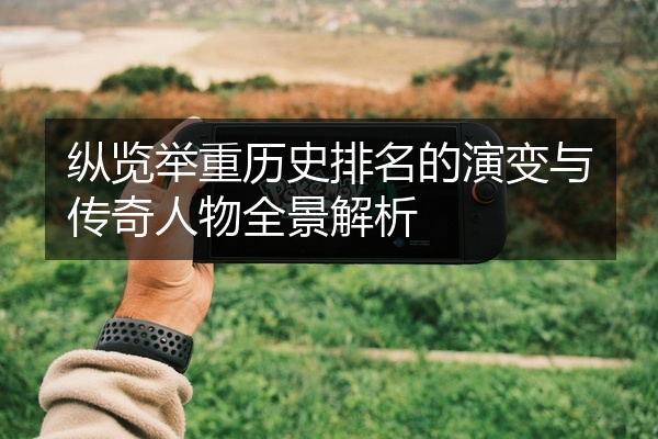 纵览举重历史排名的演变与传奇人物全景解析