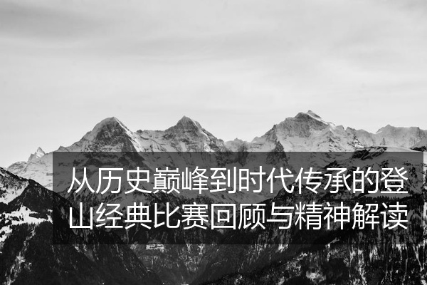 从历史巅峰到时代传承的登山经典比赛回顾与精神解读