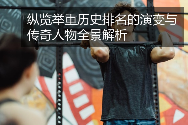 纵览举重历史排名的演变与传奇人物全景解析