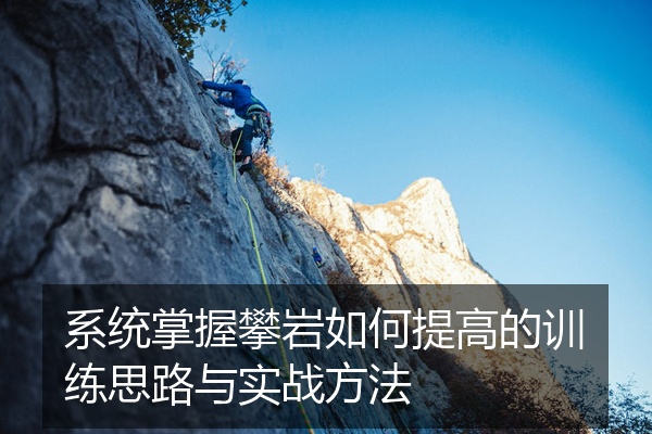系统掌握攀岩如何提高的训练思路与实战方法