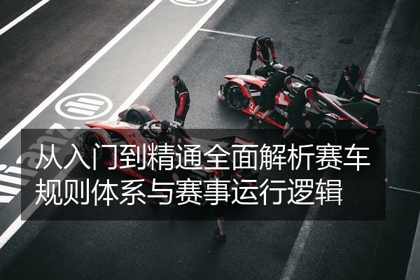 从入门到精通全面解析赛车规则体系与赛事运行逻辑