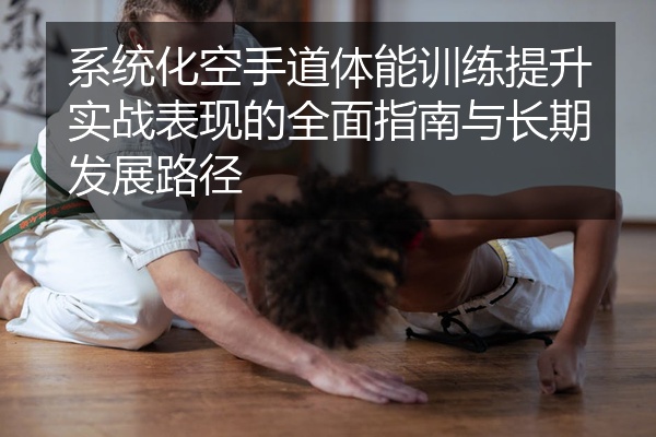 系统化空手道体能训练提升实战表现的全面指南与长期发展路径
