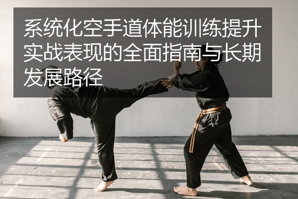 系统化空手道体能训练提升实战表现的全面指南与长期发展路径