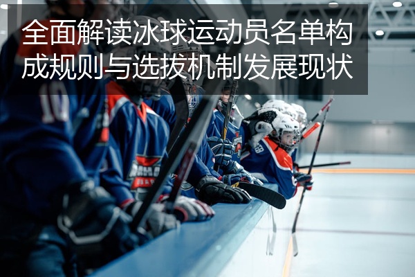 全面解读冰球运动员名单构成规则与选拔机制发展现状