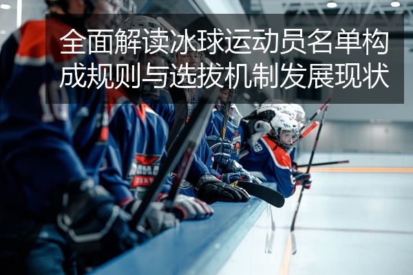 全面解读冰球运动员名单构成规则与选拔机制发展现状