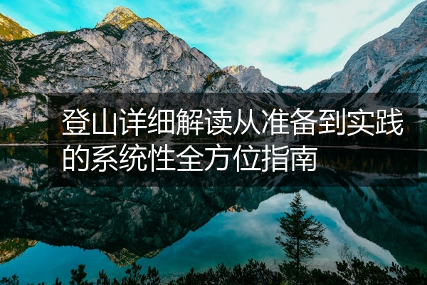 登山详细解读从准备到实践的系统性全方位指南