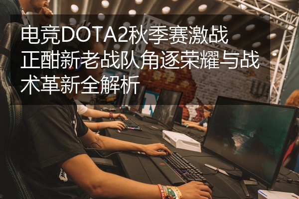 电竞DOTA2秋季赛激战正酣新老战队角逐荣耀与战术革新全解析