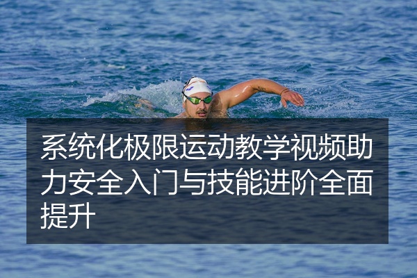 系统化极限运动教学视频助力安全入门与技能进阶全面提升