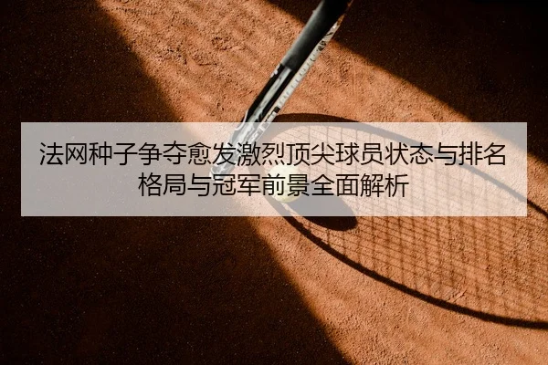 法网种子争夺愈发激烈顶尖球员状态与排名格局与冠军前景全面解析