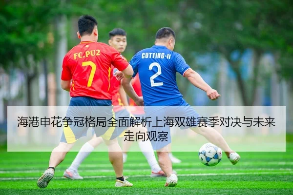 海港申花争冠格局全面解析上海双雄赛季对决与未来走向观察