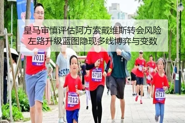 皇马审慎评估阿方索戴维斯转会风险 左路升级蓝图隐现多线博弈与变数