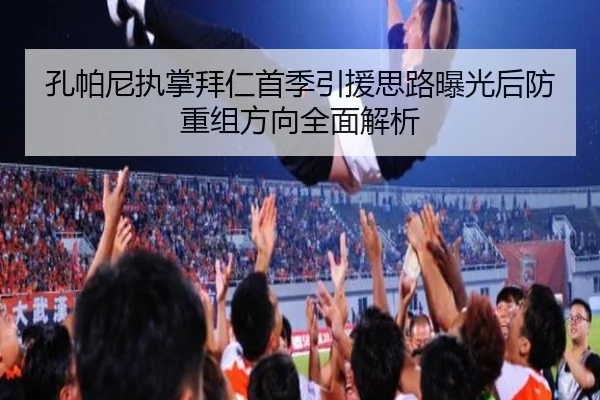孔帕尼执掌拜仁首季引援思路曝光后防重组方向全面解析