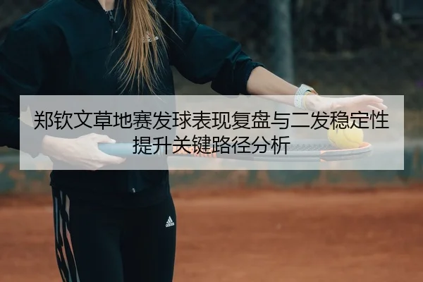 郑钦文草地赛发球表现复盘与二发稳定性提升关键路径分析